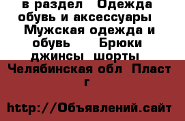  в раздел : Одежда, обувь и аксессуары » Мужская одежда и обувь »  » Брюки, джинсы, шорты . Челябинская обл.,Пласт г.